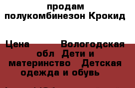 продам полукомбинезон Крокид › Цена ­ 400 - Вологодская обл. Дети и материнство » Детская одежда и обувь   